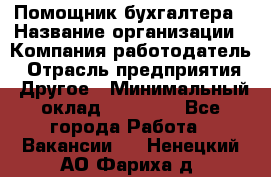 Помощник бухгалтера › Название организации ­ Компания-работодатель › Отрасль предприятия ­ Другое › Минимальный оклад ­ 21 000 - Все города Работа » Вакансии   . Ненецкий АО,Фариха д.